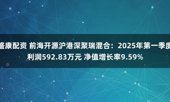 盛康配资 前海开源沪港深聚瑞混合：2025年第一季度利润592.83万元 净值增长率9.59%