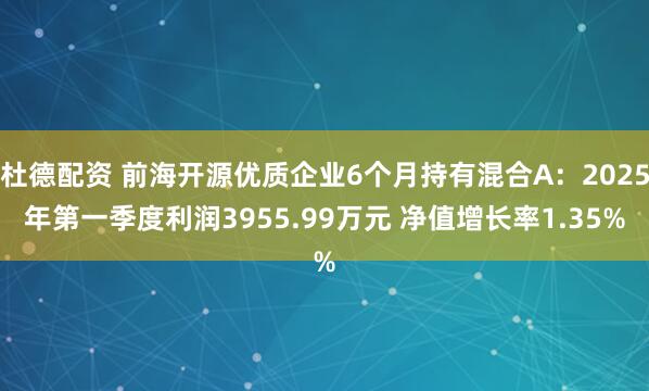 杜德配资 前海开源优质企业6个月持有混合A：2025年第一季度利润3955.99万元 净值增长率1.35%