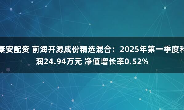 秦安配资 前海开源成份精选混合：2025年第一季度利润24.94万元 净值增长率0.52%