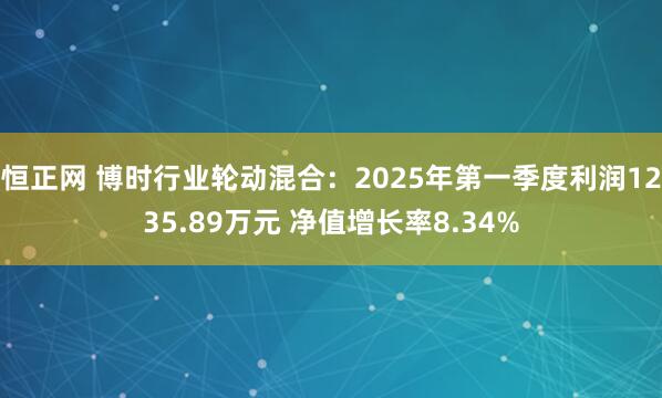 恒正网 博时行业轮动混合：2025年第一季度利润1235.89万元 净值增长率8.34%