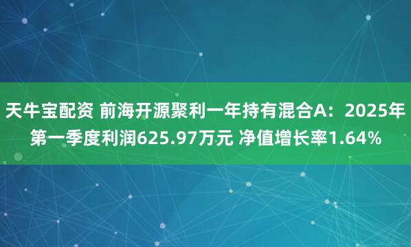 天牛宝配资 前海开源聚利一年持有混合A：2025年第一季度利润625.97万元 净值增长率1.64%
