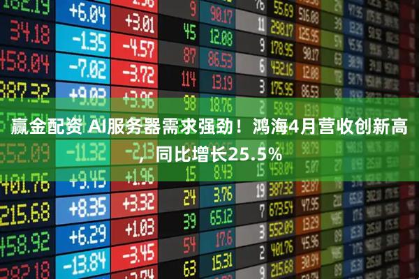 赢金配资 AI服务器需求强劲！鸿海4月营收创新高，同比增长25.5%