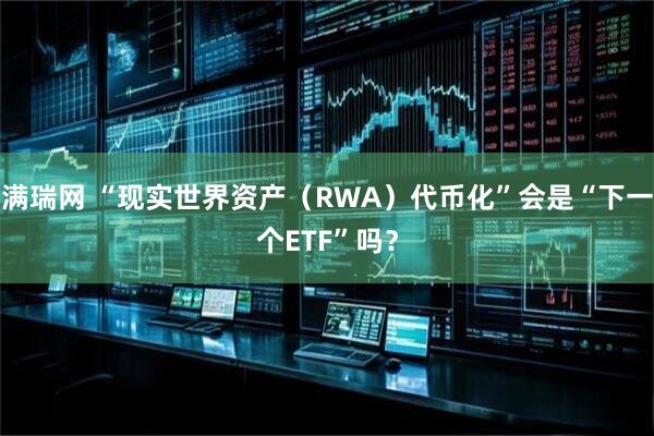 满瑞网 “现实世界资产（RWA）代币化”会是“下一个ETF”吗？