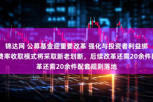 锦达网 公募基金迎重要改革 强化与投资者利益绑定 浮动管理费率收取模式将采取新老划断，后续改革还需20余件配套规则落地