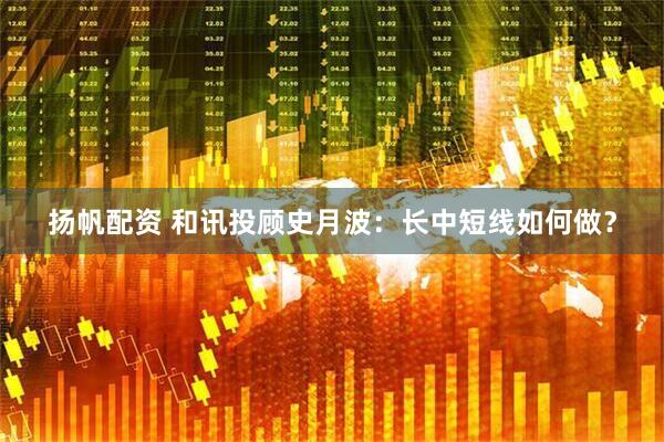 扬帆配资 和讯投顾史月波：长中短线如何做？