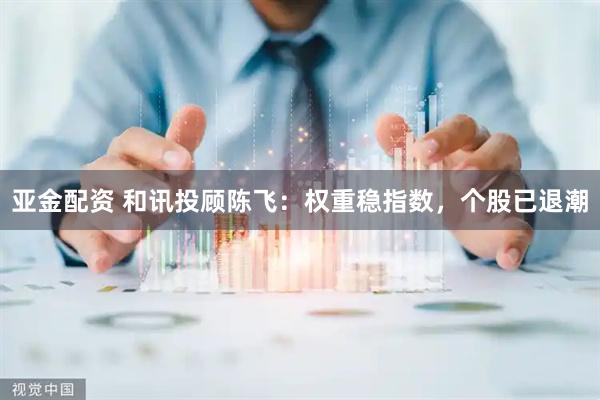 亚金配资 和讯投顾陈飞：权重稳指数，个股已退潮