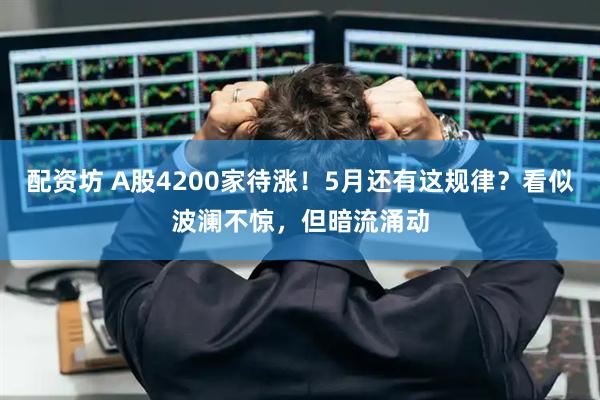 配资坊 A股4200家待涨！5月还有这规律？看似波澜不惊，但暗流涌动