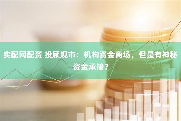 实配网配资 投顾观市：机构资金离场，但是有神秘资金承接？