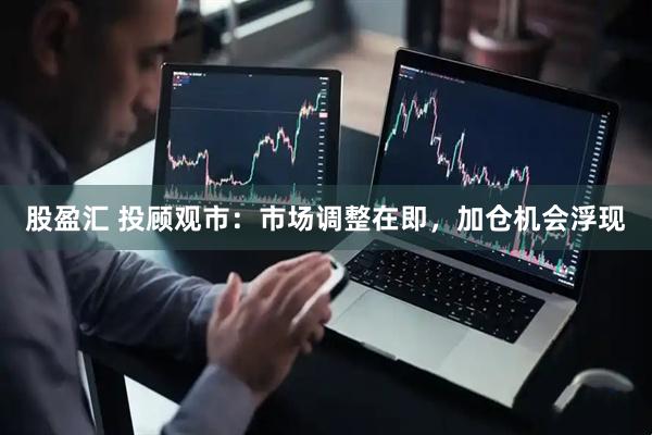 股盈汇 投顾观市：市场调整在即，加仓机会浮现