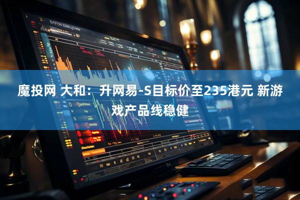 魔投网 大和：升网易-S目标价至235港元 新游戏产品线稳健