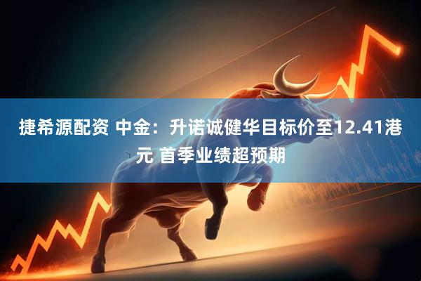 捷希源配资 中金：升诺诚健华目标价至12.41港元 首季业绩超预期