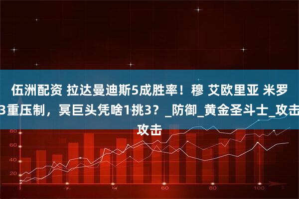 伍洲配资 拉达曼迪斯5成胜率！穆 艾欧里亚 米罗3重压制，冥巨头凭啥1挑3？_防御_黄金圣斗士_攻击
