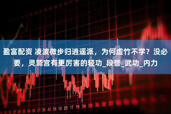 盈富配资 凌波微步归逍遥派，为何虚竹不学？没必要，灵鹫宫有更厉害的轻功_段誉_武功_内力