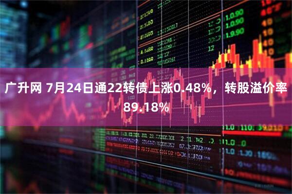 广升网 7月24日通22转债上涨0.48%，转股溢价率89.18%