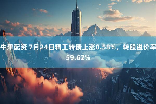 牛津配资 7月24日精工转债上涨0.58%，转股溢价率59.62%