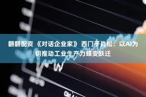 翻翻配资 《对话企业家》 西门子肖松：以AI为钥推动工业生产力蝶变跃迁