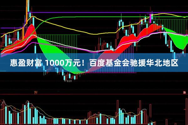 惠盈财富 1000万元！百度基金会驰援华北地区
