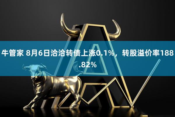 牛管家 8月6日洽洽转债上涨0.1%，转股溢价率188.82%