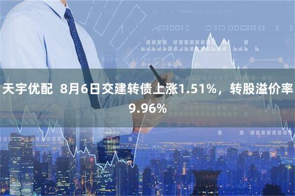 天宇优配  8月6日交建转债上涨1.51%，转股溢价率9.96%