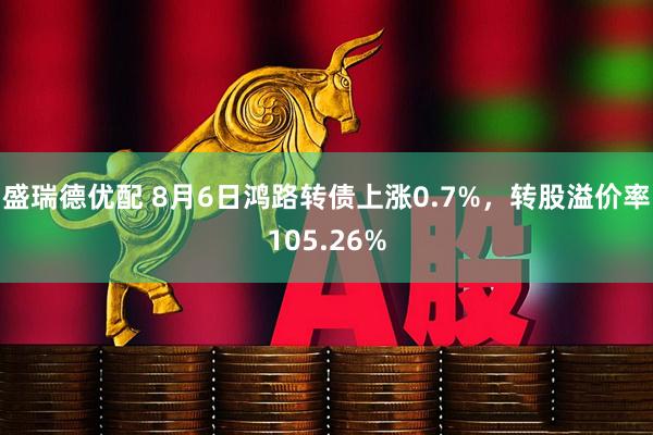 盛瑞德优配 8月6日鸿路转债上涨0.7%，转股溢价率105.26%