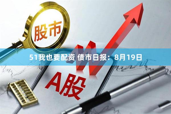 51我也要配资 债市日报：8月19日