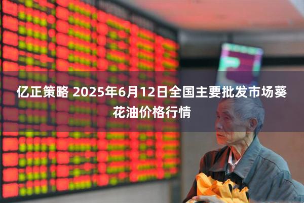 亿正策略 2025年6月12日全国主要批发市场葵花油价格行情