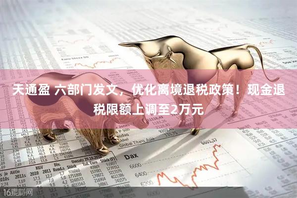 天通盈 六部门发文，优化离境退税政策！现金退税限额上调至2万元