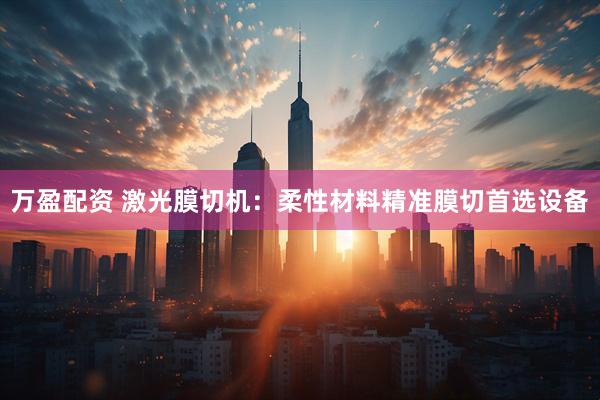 万盈配资 激光膜切机：柔性材料精准膜切首选设备